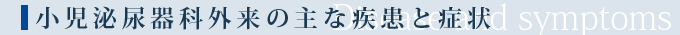小児泌尿器科外来の主な疾患と症状